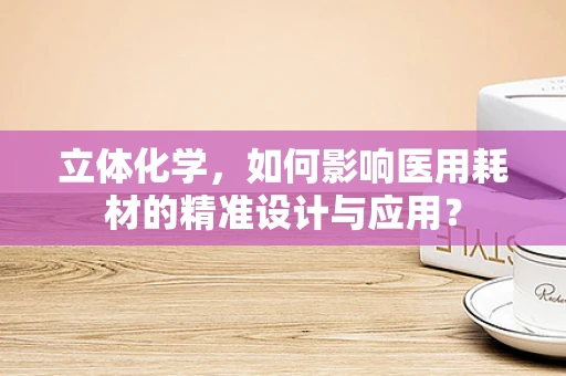 立体化学，如何影响医用耗材的精准设计与应用？
