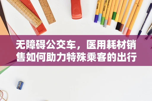 无障碍公交车，医用耗材销售如何助力特殊乘客的出行便利？