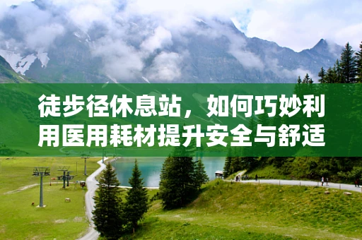 徒步径休息站，如何巧妙利用医用耗材提升安全与舒适？