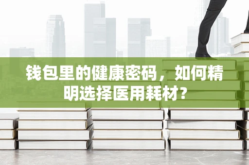 钱包里的健康密码，如何精明选择医用耗材？
