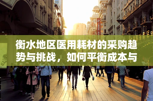 衡水地区医用耗材的采购趋势与挑战，如何平衡成本与质量？