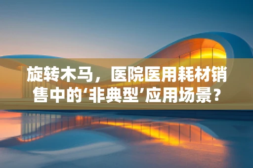 旋转木马，医院医用耗材销售中的‘非典型’应用场景？