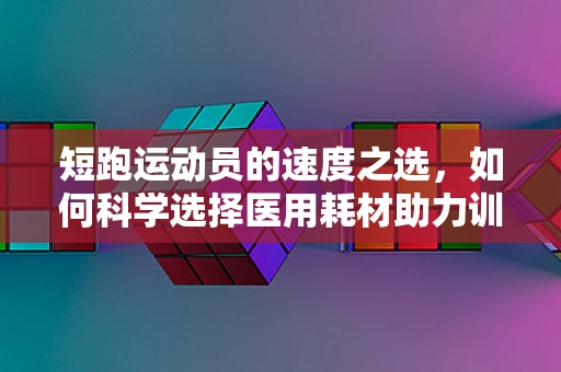 短跑运动员的速度之选，如何科学选择医用耗材助力训练？