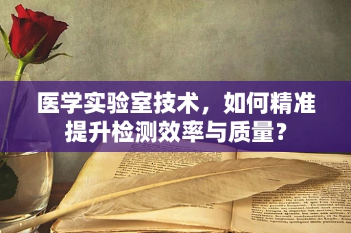 医学实验室技术，如何精准提升检测效率与质量？