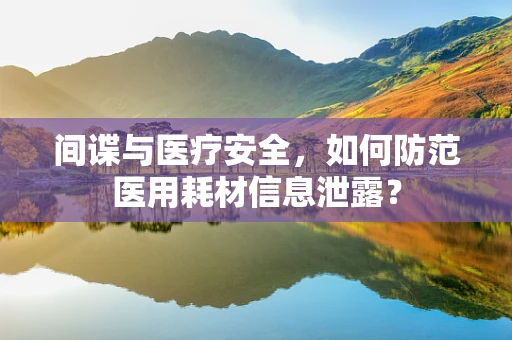 间谍与医疗安全，如何防范医用耗材信息泄露？