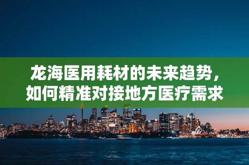 龙海医用耗材的未来趋势，如何精准对接地方医疗需求？