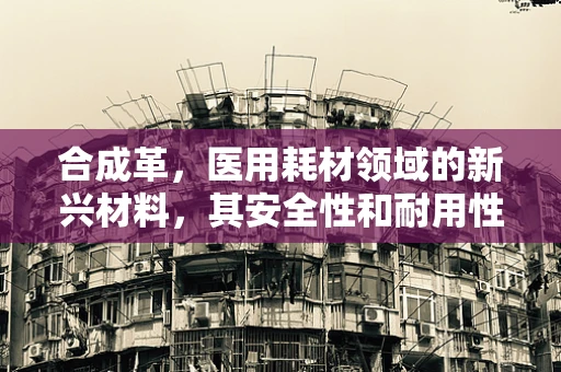 合成革，医用耗材领域的新兴材料，其安全性和耐用性如何？