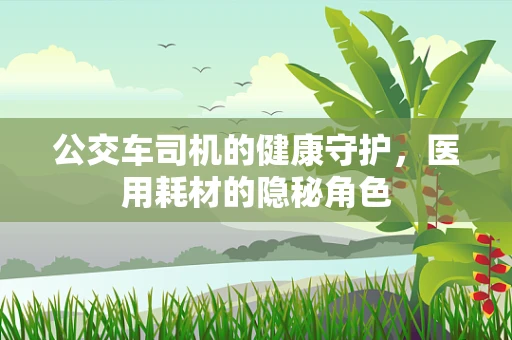 公交车司机的健康守护，医用耗材的隐秘角色