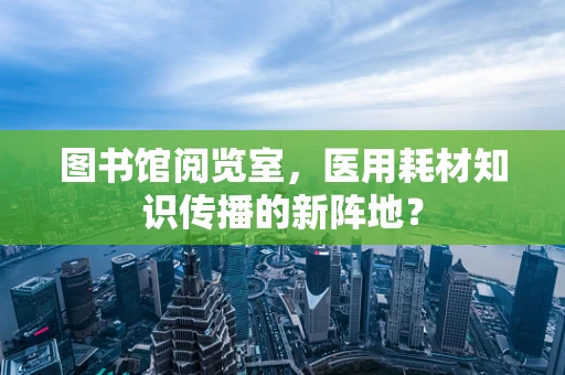 图书馆阅览室，医用耗材知识传播的新阵地？