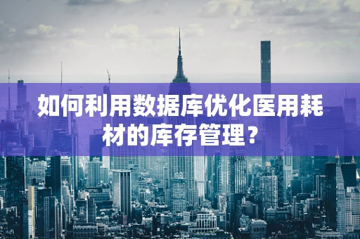 如何利用数据库优化医用耗材的库存管理？