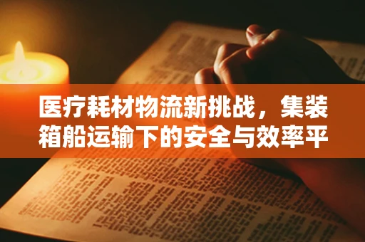 医疗耗材物流新挑战，集装箱船运输下的安全与效率平衡