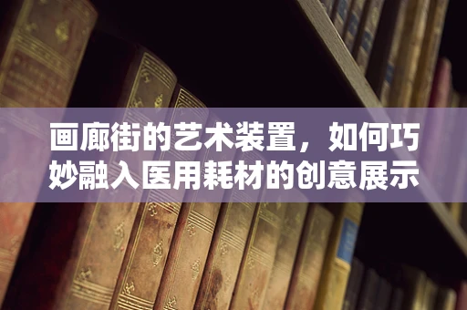 画廊街的艺术装置，如何巧妙融入医用耗材的创意展示？