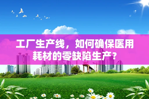 工厂生产线，如何确保医用耗材的零缺陷生产？