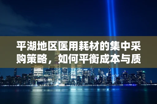 平湖地区医用耗材的集中采购策略，如何平衡成本与质量？
