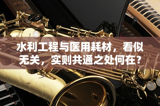 水利工程与医用耗材，看似无关，实则共通之处何在？