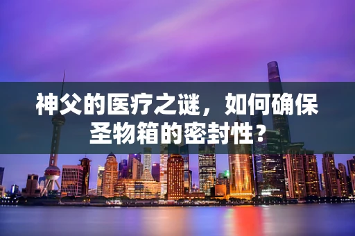 神父的医疗之谜，如何确保圣物箱的密封性？