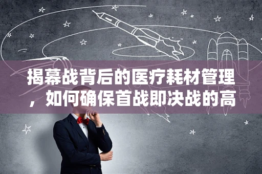 揭幕战背后的医疗耗材管理，如何确保首战即决战的高效与安全？