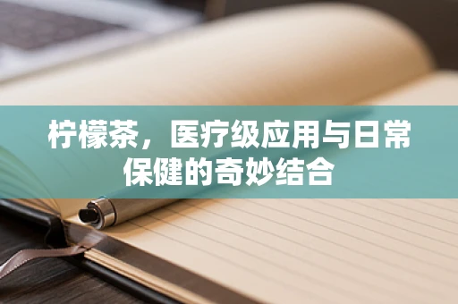柠檬茶，医疗级应用与日常保健的奇妙结合