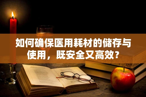 如何确保医用耗材的储存与使用，既安全又高效？