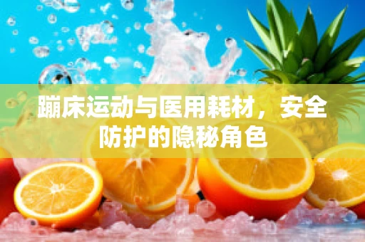 蹦床运动与医用耗材，安全防护的隐秘角色
