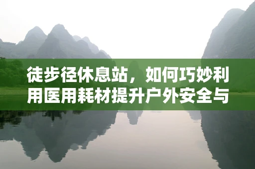 徒步径休息站，如何巧妙利用医用耗材提升户外安全与舒适度？
