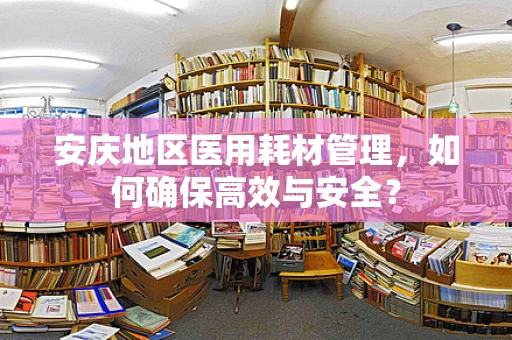 安庆地区医用耗材管理，如何确保高效与安全？