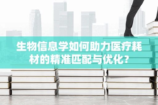 生物信息学如何助力医疗耗材的精准匹配与优化？