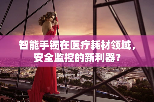 智能手镯在医疗耗材领域，安全监控的新利器？