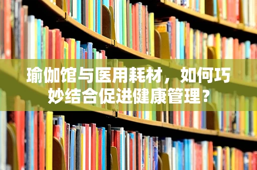 瑜伽馆与医用耗材，如何巧妙结合促进健康管理？