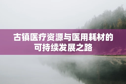 古镇医疗资源与医用耗材的可持续发展之路