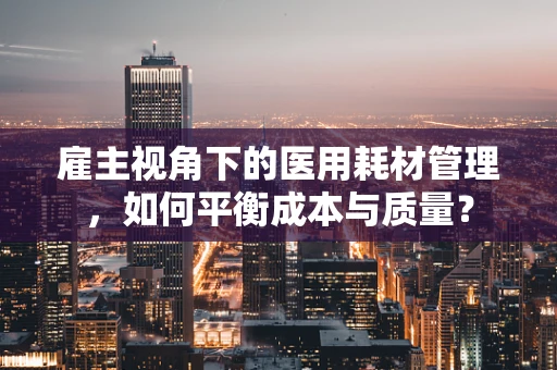 雇主视角下的医用耗材管理，如何平衡成本与质量？