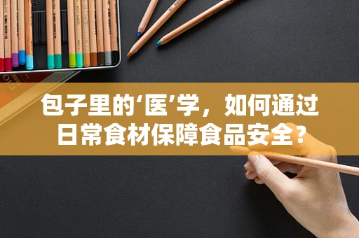 包子里的‘医’学，如何通过日常食材保障食品安全？