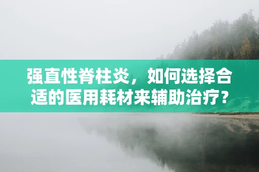强直性脊柱炎，如何选择合适的医用耗材来辅助治疗？