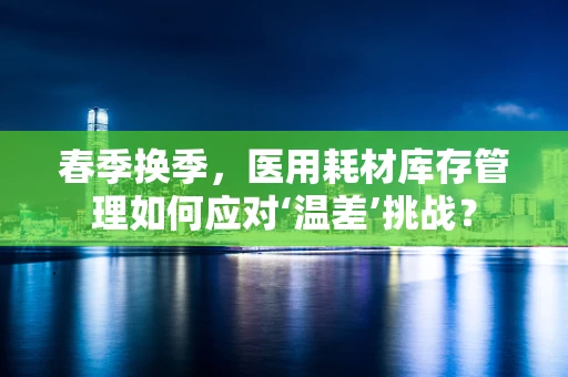春季换季，医用耗材库存管理如何应对‘温差’挑战？