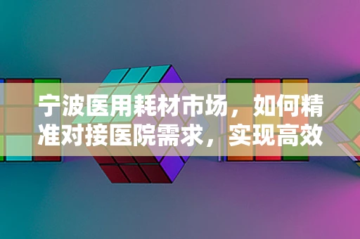 宁波医用耗材市场，如何精准对接医院需求，实现高效采购？