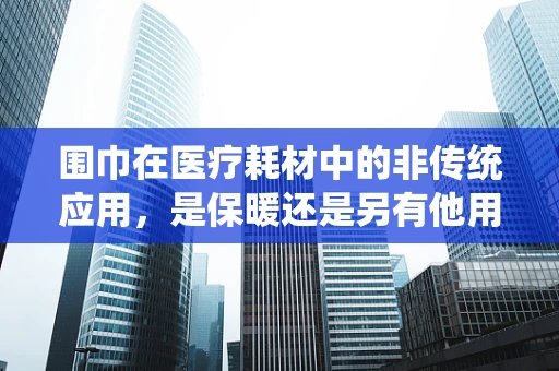 围巾在医疗耗材中的非传统应用，是保暖还是另有他用？
