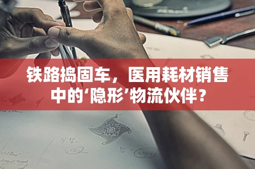 铁路捣固车，医用耗材销售中的‘隐形’物流伙伴？