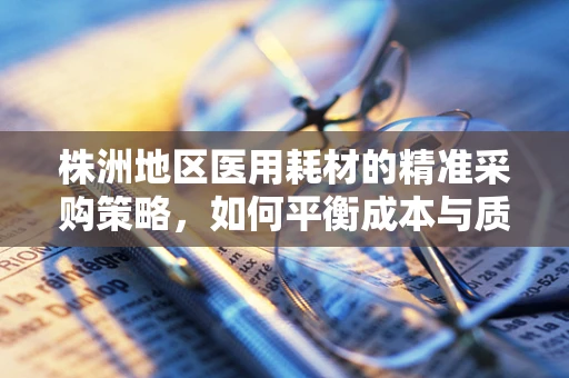 株洲地区医用耗材的精准采购策略，如何平衡成本与质量？