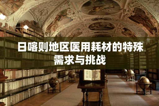 日喀则地区医用耗材的特殊需求与挑战