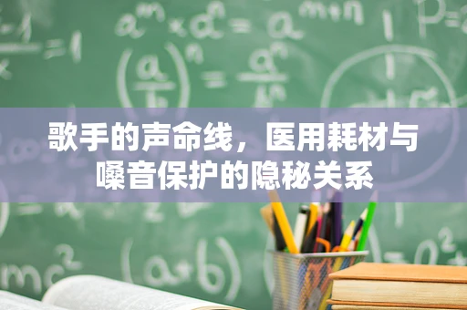 歌手的声命线，医用耗材与嗓音保护的隐秘关系