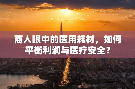 商人眼中的医用耗材，如何平衡利润与医疗安全？