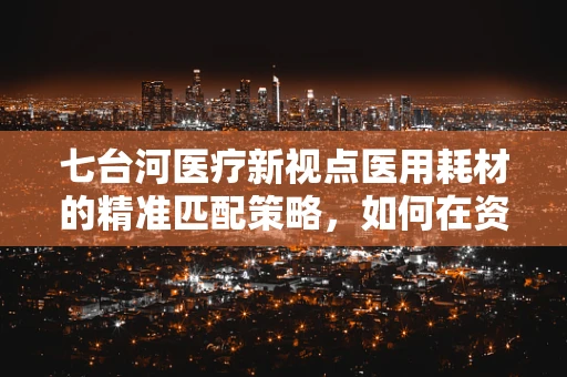 七台河医疗新视点医用耗材的精准匹配策略，如何在资源有限的背景下优化配置？