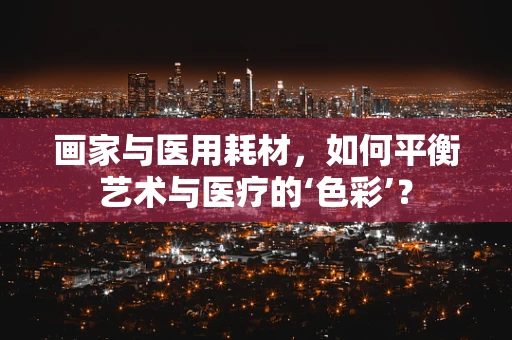 画家与医用耗材，如何平衡艺术与医疗的‘色彩’？