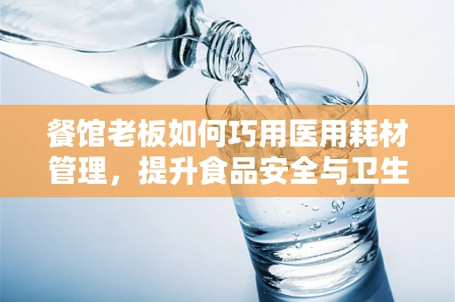 餐馆老板如何巧用医用耗材管理，提升食品安全与卫生？