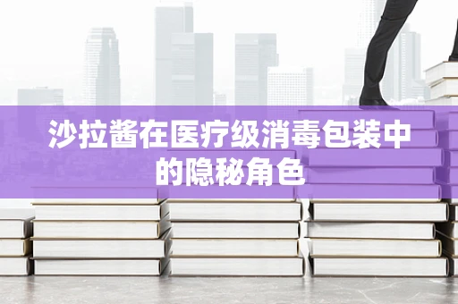 沙拉酱在医疗级消毒包装中的隐秘角色