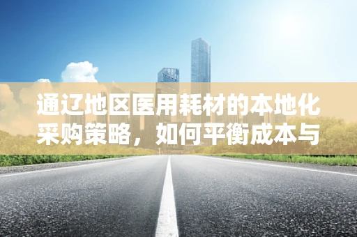 通辽地区医用耗材的本地化采购策略，如何平衡成本与质量？
