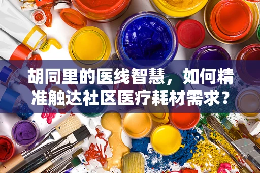 胡同里的医线智慧，如何精准触达社区医疗耗材需求？
