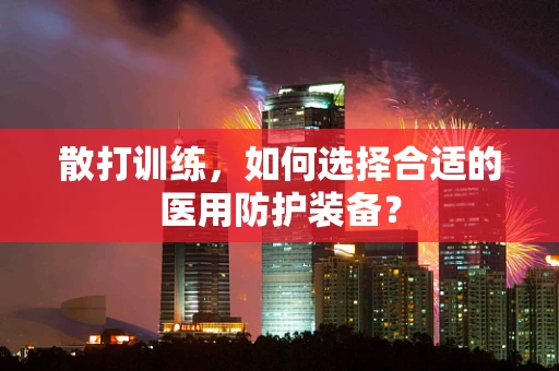 散打训练，如何选择合适的医用防护装备？
