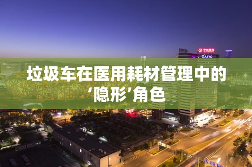 垃圾车在医用耗材管理中的‘隐形’角色