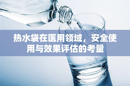 热水袋在医用领域，安全使用与效果评估的考量